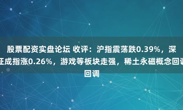 股票配资实盘论坛 收评：沪指震荡跌0.39%，深证成指涨0.26%，游戏等板块走强，稀土永磁概念回调
