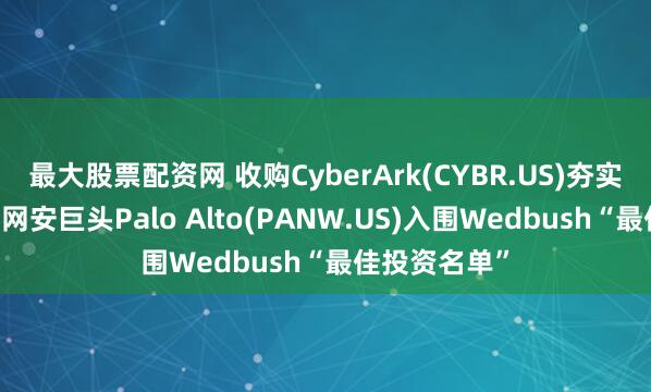 最大股票配资网 收购CyberArk(CYBR.US)夯实平台化战略 网安巨头Palo Alto(PANW.US)入围Wedbush“最佳投资名单”