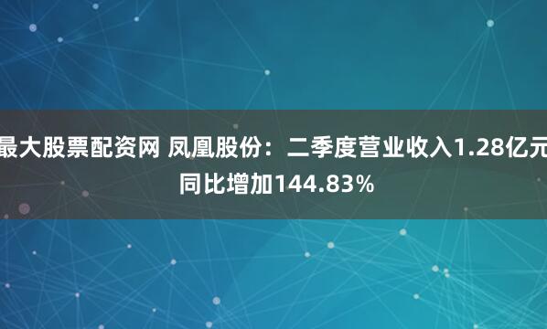最大股票配资网 凤凰股份：二季度营业收入1.28亿元 同比增加144.83%