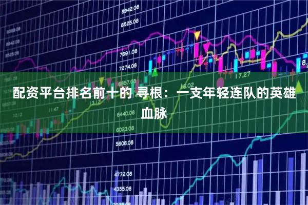 配资平台排名前十的 寻根：一支年轻连队的英雄血脉