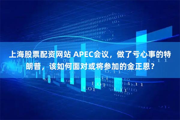 上海股票配资网站 APEC会议，做了亏心事的特朗普，该如何面对或将参加的金正恩？