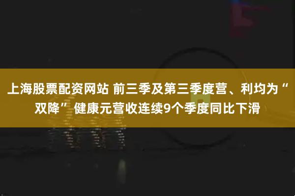 上海股票配资网站 前三季及第三季度营、利均为“双降” 健康元营收连续9个季度同比下滑