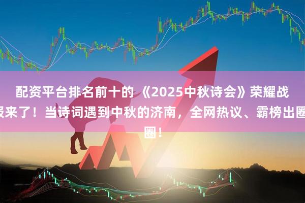 配资平台排名前十的 《2025中秋诗会》荣耀战报来了！当诗词遇到中秋的济南，全网热议、霸榜出圈！