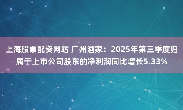 上海股票配资网站 广州酒家：2025年第三季度归属于上市公司股东的净利润同比增长5.33%