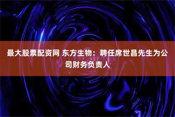 最大股票配资网 东方生物：聘任席世昌先生为公司财务负责人