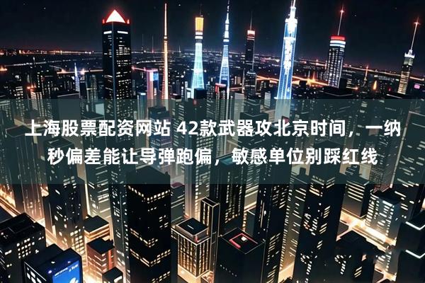 上海股票配资网站 42款武器攻北京时间，一纳秒偏差能让导弹跑偏，敏感单位别踩红线