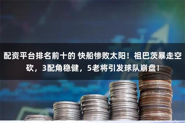 配资平台排名前十的 快船惨败太阳！祖巴茨暴走空砍，3配角稳健，5老将引发球队崩盘！