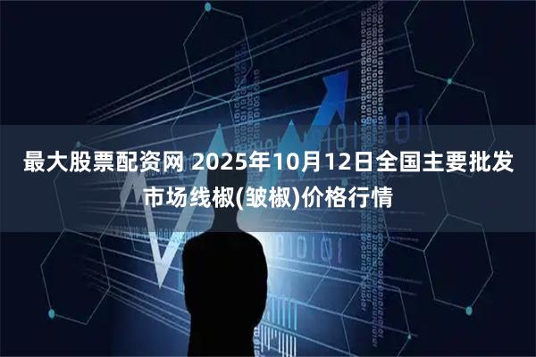 最大股票配资网 2025年10月12日全国主要批发市场线椒(皱椒)价格行情