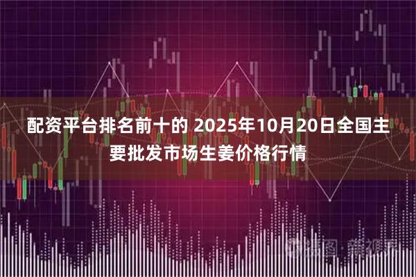 配资平台排名前十的 2025年10月20日全国主要批发市场生姜价格行情