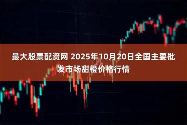 最大股票配资网 2025年10月20日全国主要批发市场甜橙价格行情