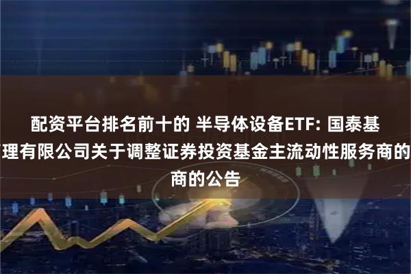 配资平台排名前十的 半导体设备ETF: 国泰基金管理有限公司关于调整证券投资基金主流动性服务商的公告