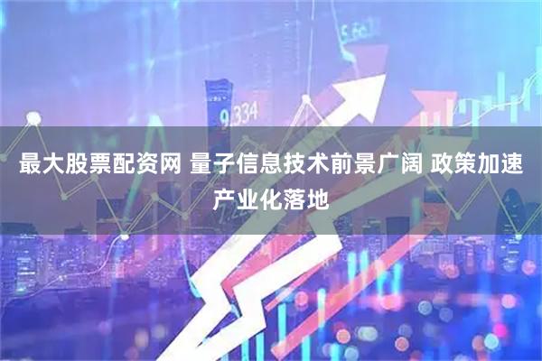 最大股票配资网 量子信息技术前景广阔 政策加速产业化落地