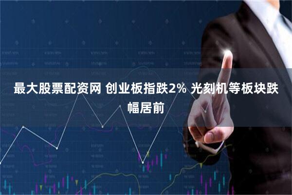 最大股票配资网 创业板指跌2% 光刻机等板块跌幅居前
