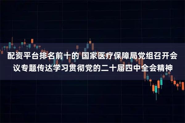配资平台排名前十的 国家医疗保障局党组召开会议专题传达学习贯彻党的二十届四中全会精神