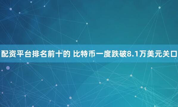 配资平台排名前十的 比特币一度跌破8.1万美元关口