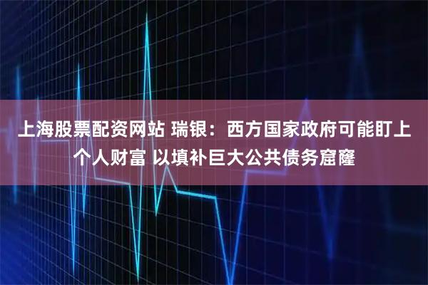 上海股票配资网站 瑞银：西方国家政府可能盯上个人财富 以填补巨大公共债务窟窿