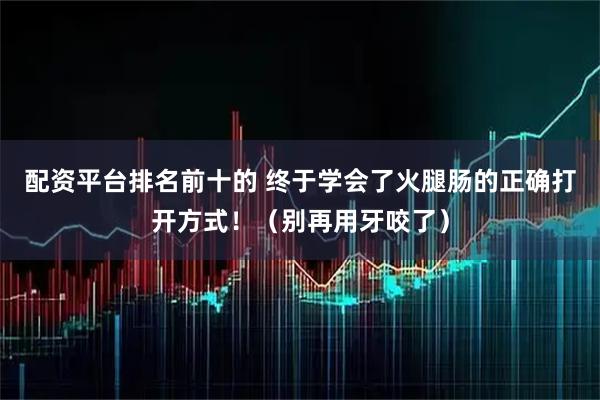 配资平台排名前十的 终于学会了火腿肠的正确打开方式！（别再用牙咬了）