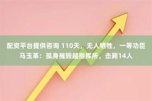 配资平台提供咨询 110天，无人牺牲，一等功臣马玉革：孤身摧毁越指挥所，击毙14人