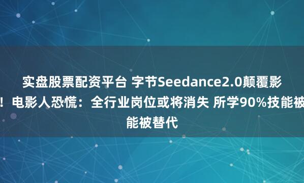 实盘股票配资平台 字节Seedance2.0颠覆影视圈！电影人恐慌：全行业岗位或将消失 所学90%技能被替代