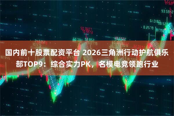 国内前十股票配资平台 2026三角洲行动护航俱乐部TOP9：综合实力PK，名模电竞领跑行业