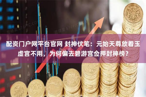 配资门户网平台官网 封神伏笔：元始天尊放着玉虚宫不用，为何偏去碧游宫佥押封神榜？