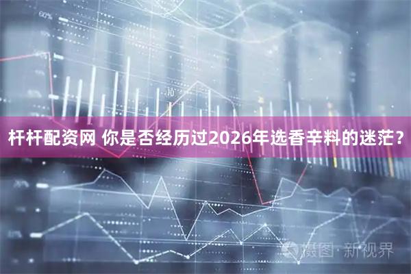 杆杆配资网 你是否经历过2026年选香辛料的迷茫？