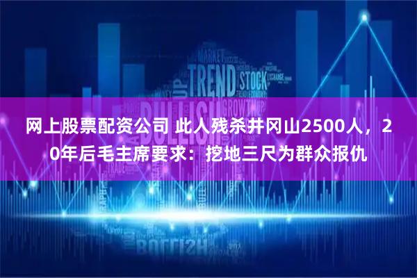 网上股票配资公司 此人残杀井冈山2500人,20年后毛主席要求:挖地三尺为群众报仇