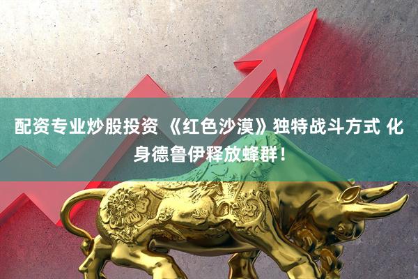 配资专业炒股投资 《红色沙漠》独特战斗方式 化身德鲁伊释放蜂群！