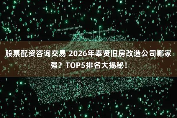 股票配资咨询交易 2026年奉贤旧房改造公司哪家强？TOP5排名大揭秘！