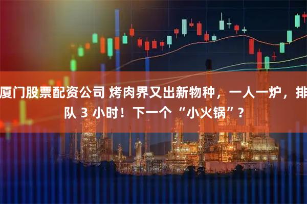 厦门股票配资公司 烤肉界又出新物种，一人一炉，排队 3 小时！下一个 “小火锅”？