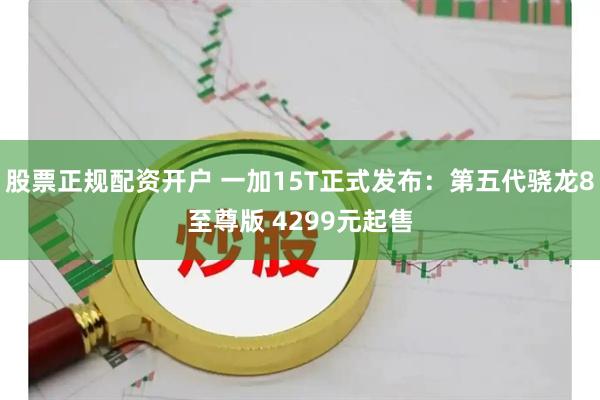 股票正规配资开户 一加15T正式发布：第五代骁龙8至尊版 4299元起售