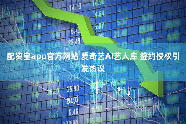 配资宝app官方网站 爱奇艺AI艺人库 签约授权引发热议