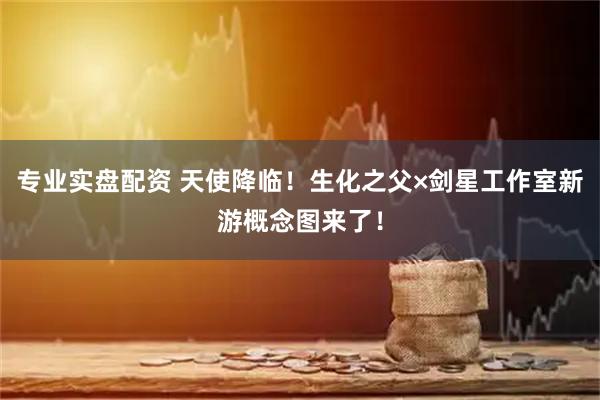 专业实盘配资 天使降临！生化之父×剑星工作室新游概念图来了！