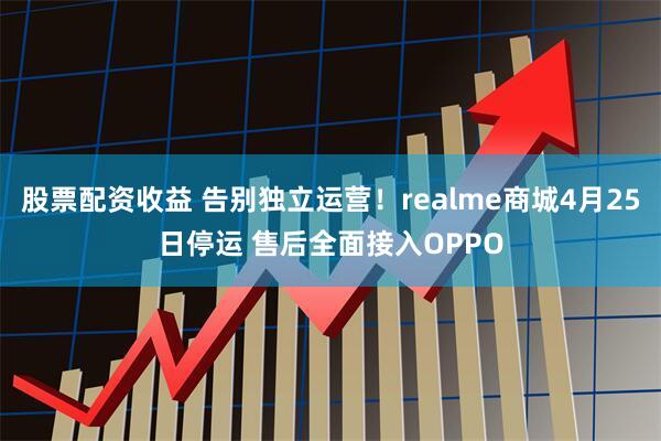 股票配资收益 告别独立运营！realme商城4月25日停运 售后全面接入OPPO