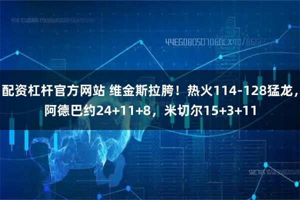 配资杠杆官方网站 维金斯拉胯！热火114-128猛龙，阿德巴约24+11+8，米切尔15+3+11