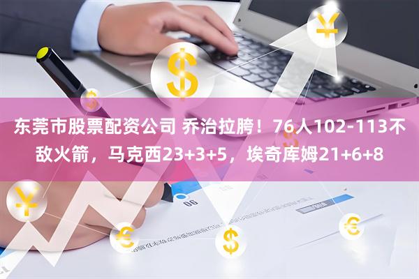 东莞市股票配资公司 乔治拉胯！76人102-113不敌火箭，马克西23+3+5，埃奇库姆21+6+8